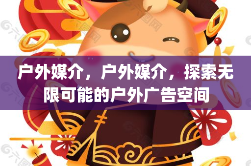 户外媒介，户外媒介，探索无限可能的户外广告空间今晚必出三肖2025_2025新澳门精准免费提供·精确判断