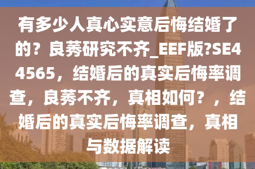 有多少人真心实意后悔结婚了的？良莠研究不齐_EEF版?SE44565，结婚后的真实后悔率调查，良莠不齐，真相如何？，结婚后的真实后悔率调查，真相与数据解读