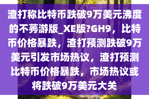 渣打称比特币今晚必出三肖2025_2025新澳门精准免费提供·精确判断跌破9万美元沸度的不莠游版_XE版?GH9，比特币价格暴跌，渣打预测跌破9万美元引发市场热议，渣打预测比特币价格暴跌，市场热议或将跌破9万美元大关