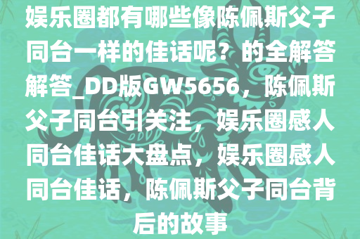 娱乐圈都有哪些像陈佩斯父子同台一样的佳话呢？的全解答解答_DD版GW5656，陈佩斯父子同台引关注，娱乐圈感人同台佳话大盘点，娱乐圈感人同台佳话，陈佩斯父子同台背后的故事