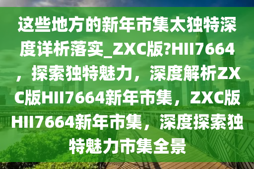 这些地方的新年市集太独特深度详析落实_ZXC版?HII7664，探索独特魅力，深度解析ZXC版HII7664新年市集，ZXC版HII7664新年市集，深度探索独特魅力市集全景