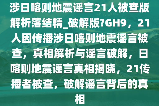 涉日喀则地震谣言21人被查版解析落结精_破解版?GH9，21人因传播涉日喀则地震谣言被查，真相解析与谣言破解，日喀则地震谣言真相揭晓，21传播者被查，破解谣言背后的真相