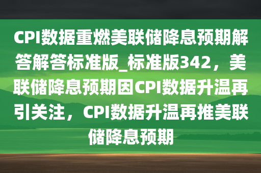CPI数据重燃美联储降息预期解答解答标准版_标准版342，美联储降息预期因CPI数据升温再引关注，CPI数据升温再推美联储降息预期
