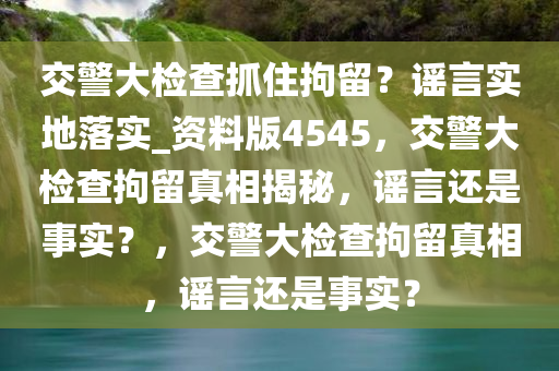 交警大检查抓住拘留？谣言实地落实_资料版4545，交警大检查拘留真相揭秘，谣言还是事实？，交警大检查拘留真相，谣言还是事实？
