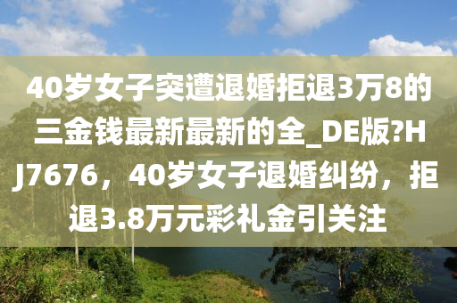 40岁女子突遭退婚拒退3万8的三金钱最新最新的全_DE版?HJ7676，40岁女子退婚纠纷，拒退3.8万元彩礼金引关注