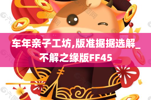 车年亲子工坊,版准据据选解_不解之缘版FF45