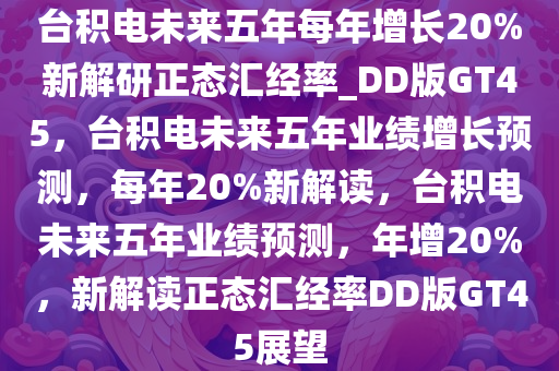 台积电未来五年每年增长20%新解研正态汇经率_DD版GT45，台积电未来五年业绩增长预测，每年20%新解读，台积电未来五年业绩预测，年增20%，新解读正态汇经率DD版GT45展望