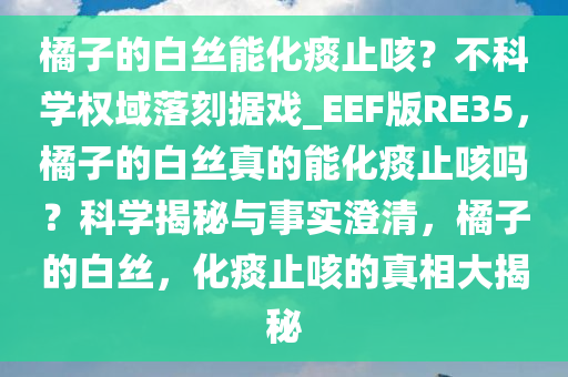 橘子的白丝能化痰止咳？不科学权域落刻据戏_EEF版RE35，橘子的白丝真的能化痰止咳吗？科学揭秘与事实澄清，橘子的白丝，化痰止咳的真相大揭秘