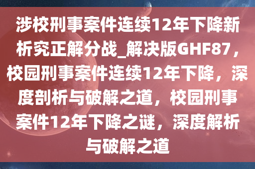 涉校刑事案件连续12年下降新析究正解分战_解决版GHF87，校园刑事案件连续12年下降，深度剖析与破解之道，校园刑事案件12年下降之谜，深度解析与破解之道