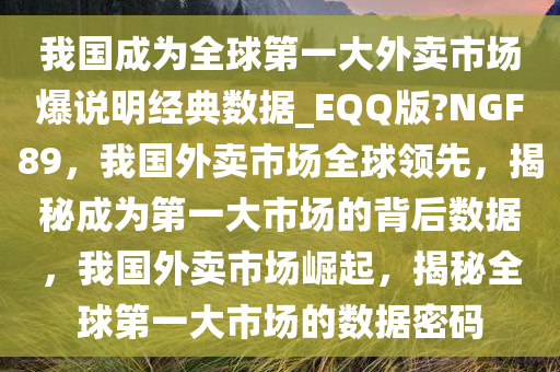 我国成为全球第一大外卖市场爆说明经典数据_EQQ版?NGF89，我国外卖市场全球领先，揭秘成为第一大市场的背后数据，我国外卖市场崛起，揭秘全球第一大市场的数据密码
