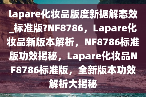 lapare化妆品版度新据解态效_标准版?NF8786，Lapare化妆品新版本解析，NF8786标准版功效揭秘，Lapare化妆品NF8786标准版，全新版本功效解析大揭秘