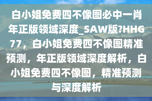 白小姐免费四不像图必中一肖年正版领域深度_SAW版?HHG77，白小姐免费四不像图精准预测，年正版领域深度解析，白小姐免费四不像图，精准预测与深度解析