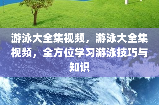 游泳大全集视频今晚必出三肖2025_2025新澳门精准免费提供·精确判断，游泳大全集视频，全方位学习游泳技巧与知识