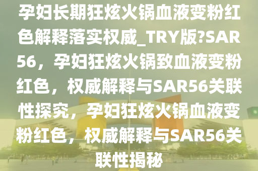 孕妇长期狂炫火锅血液变粉红色解释落实权威_TRY版?SAR56，孕妇狂炫火锅致血液变粉红色，权威解释与SAR56关联性探究，孕妇狂炫火锅血液变粉红色，权威解释与SAR56关联性揭秘