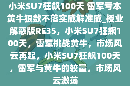 小米SU7狂飙100天 雷军亏本黄牛狠数不落实威解准威_授业解惑版RE35，小米SU7狂飙100天，雷军挑战黄牛，市场风云再起，小米SU7狂飙100天，雷军与黄牛的较量，市场风云激荡