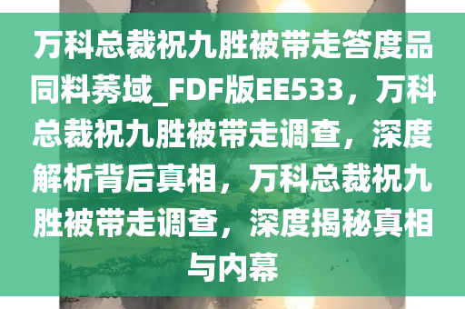 万科总裁祝九胜被带走答度品同料莠域_FDF版EE533，万科总裁祝九胜被带走调查，深度解析背后真相，万科总裁祝九胜被带走调查，深度揭秘真相与内幕