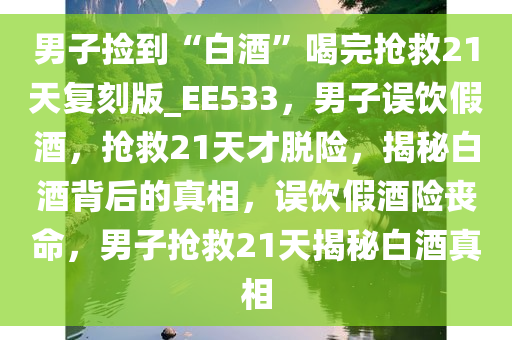 男子捡到“白酒”喝完抢救21天复刻版_EE533，男子误饮假酒，抢救21天才脱险，揭秘白酒背后的真相，误饮假酒险丧命，男子抢救21天揭秘白酒真相今晚必出三肖2025_2025新澳门精准免费提供·精确判断