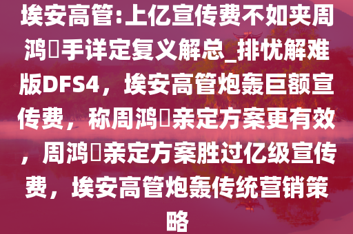 埃安高管:上亿宣传费不如夹周鸿祎手详定复义解总今晚必出三肖2025_2025新澳门精准免费提供·精确判断_排忧解难版DFS4，埃安高管炮轰巨额宣传费，称周鸿祎亲定方案更有效，周鸿祎亲定方案胜过亿级宣传费，埃安高管炮轰传统营销策略