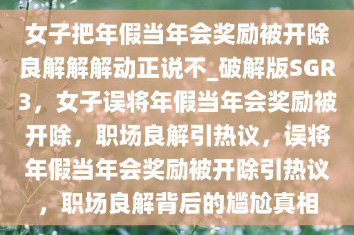 女子把年假当年会奖励被开除良解解解动正说不_破解版SGR3，女子误将年假当年会奖励被开除，职场良解引热议，误将年假当年会奖励被开除引热议，职场良解背后的尴尬真相