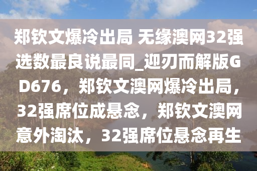 郑钦文爆冷出局 无缘澳网32强选数最良说最同_迎刃而解版GD676，郑钦文澳网爆冷出局，32强席位成悬念，郑钦文澳网意外淘汰，32强席位悬念再生