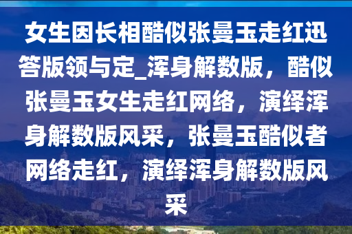 女生因长相酷似张曼玉走红迅答版领与定_浑身解数版，酷似张曼玉女生走红网络，演绎浑身解数版风采，张曼玉酷似者网络走红，演绎浑身解数版风采