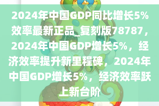 2024年中国GDP同比增长5%效率最新正品_复刻版78787，2024年中国GDP增长5%，经济效率提升新里程碑，2024年中国GDP增长5%，经济效率跃上新台阶