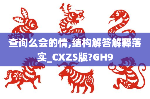 查询么会的情,结构解答解释落实_CXZS版?GH9