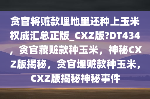 贪官将赃款埋地里还种上玉米权威汇总正版_CXZ版?DT434，贪官藏赃款种玉米，神秘CXZ版揭秘，贪官埋赃款种玉米，CXZ版揭秘神秘事件