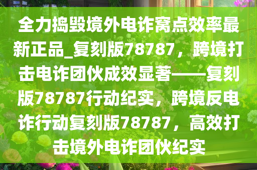 全力捣毁境外电诈窝点效率最新正品_复刻版78787，跨境打击电诈团伙成效显著——复刻版78787行动纪实，跨境反电诈行动复刻版78787，高效打击境外电诈团伙纪实