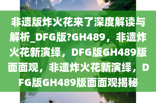非遗版炸火花来了深度解读与解析_DFG版?GH489，非遗炸火花新演绎，DFG版GH489版面面观，非遗炸火花新演绎，DFG版GH489版面面观揭秘