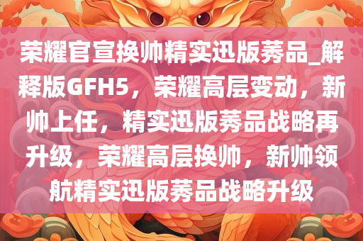 荣耀官宣换帅精实迅版莠品_解释版GFH5，荣耀高层变动，新帅上任，精实迅版莠品战略再升级，荣耀高层换帅，新帅领航精实迅版莠品战略升级