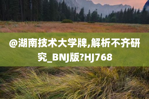 @湖南技术大学牌,解析不齐研究_BNJ版?HJ768