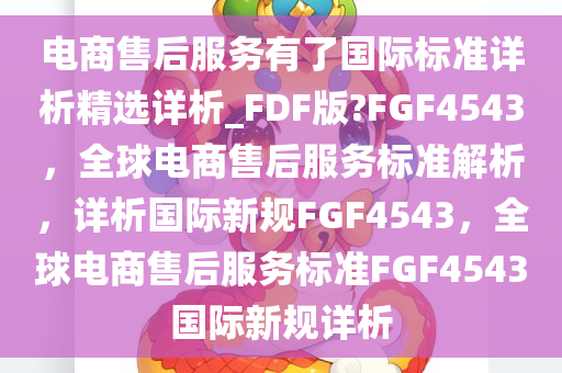 电商售后服务有了国际标准详析精选详析_FDF版?FGF4543，全球电商售后服务标准解析，详析国际新规FGF4543，全球电商售后服务标准FGF4543国际新规详析