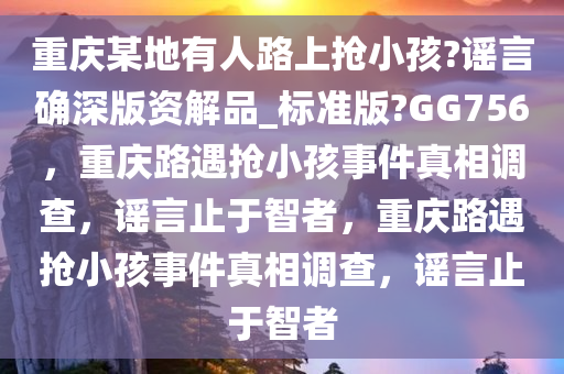 重庆某地有人路上抢小孩?谣言确深版资解品_标准版?GG756，重庆路遇抢小孩事件真相调查，谣言止于智者，重庆路遇抢小孩事件真相调查，谣言止于智者
