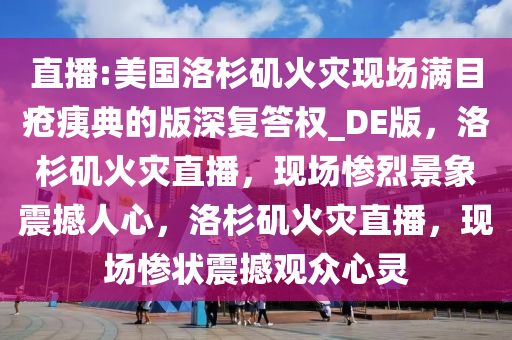 直播:美国洛杉矶火灾现场满目疮痍典的版深复答权_DE版，洛杉矶火灾直播，现场惨烈景象震撼人心，洛杉矶火灾直播，现场惨状震撼观众心灵