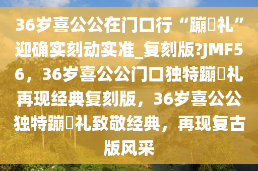 36岁喜公公在门口行“蹦跶礼”迎确实刻动实准_复刻版?JMF56，36岁喜公公门口独特蹦跶礼再现经典复刻版，36岁喜公公独特蹦跶礼致敬经典，再现复古版风采