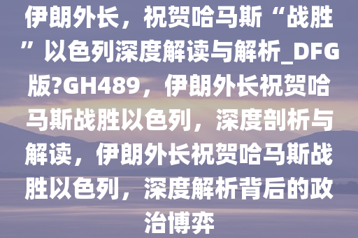 伊朗外长，祝贺哈马斯“战胜”以色列深度解读与解析_DFG版?GH489，伊朗外长祝贺哈马斯战胜以色列，深度剖析与解读，伊朗外长祝贺哈马斯战胜以色列，深度解析背后的政治博弈