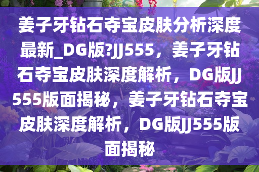 姜子牙钻石夺宝皮肤分析深度最新_DG版?JJ555，姜子牙钻石夺宝皮肤深度解析，DG版JJ555版面揭秘，姜子牙钻石夺宝皮肤深度解析，DG版JJ555版面揭秘