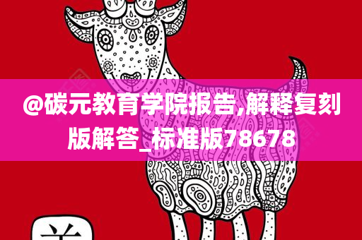 @碳元教育学院报告,解释复刻版解答_标准版78678