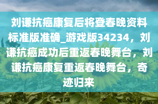 刘谦抗癌康复后将登春晚资料标准版准确_游戏版34234，刘谦抗癌成功后重返春晚舞台，刘谦抗癌康复重返春晚舞今晚必出三肖2025_2025新澳门精准免费提供·精确判断台，奇迹归来