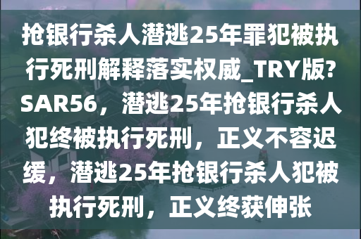 抢银行杀人潜逃25年罪犯被执行死刑解释落实权威_TRY版?SAR56，潜逃25年抢银行杀人犯终被执行死刑，正义不容迟缓，潜逃25年抢银行杀人犯被执行死刑，正义终获伸张
