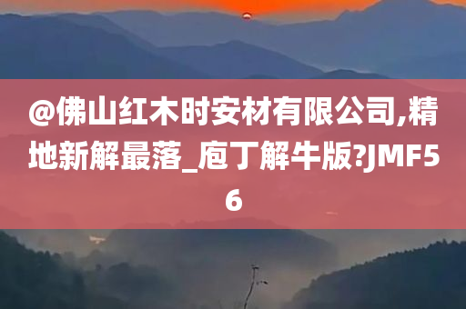 @佛山红木时安材有限公司,精地新解最落_庖丁解牛版?JMF56