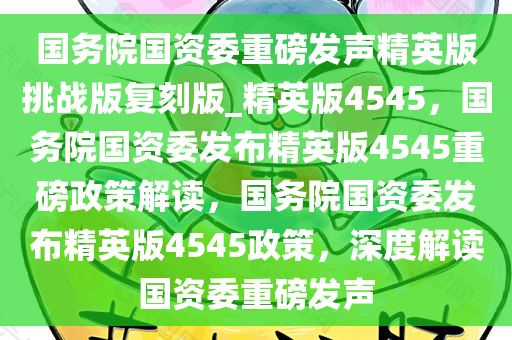 国务院国资委重磅发声精英版挑战版复刻版_精英版4545，国务院国资委发布精英版4545重磅政策解读，国务院国资委发布精英版4545政策，深度解读国资委重磅发声