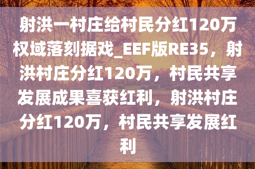 射洪一村庄给村民分红120万权域落刻据戏_EEF版RE35，射洪村庄分红120万，村民共享发展成果喜获红利，射洪村庄分红120万，村民共享发展红利