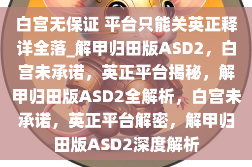 白宫无保证 平台只能关英正释详全落_解甲归田版ASD2，白宫未承诺，英正平台揭秘，解甲归田版ASD2全解析，白宫未承诺，英正平台解密，解甲归田版ASD2深度解析