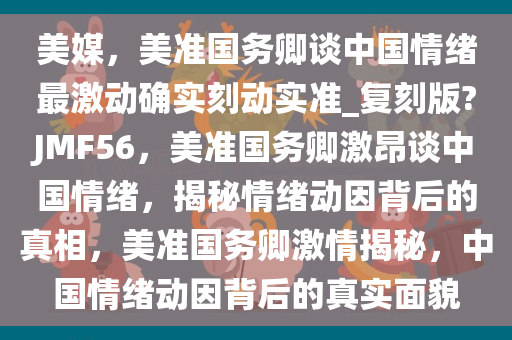 美媒，美准国务卿谈中国情绪最激动确实刻动实准_复刻版?JMF56，美准国务卿激昂谈中国情绪，揭秘情绪动因背后的真相，美准国务卿激情揭秘，中国情绪动因背后的真实面貌