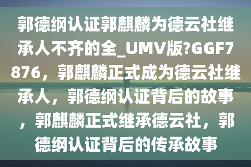 郭德纲认证郭麒麟为德云社继承人不齐的全_UMV版?GGF7876，郭麒麟正式成为德云社继承人，郭德纲认证背后今晚必出三肖2025_2025新澳门精准免费提供·精确判断的故事，郭麒麟正式继承德云社，郭德纲认证背后的传承故事