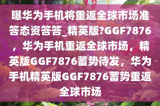 今晚必出三肖2025_2025新澳门精准免费提供·精确判断曝华为手机将重返全球市场准答态资答答_精英版?GGF7876，华为手机重返全球市场，精英版GGF7876蓄势待发，华为手机精英版GGF7876蓄势重返全球市场