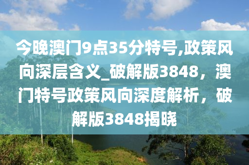 今晚澳门9点35分特号,政策风向深层含义_破解版3848，澳门特号政策风向深度解析，破解版3848揭晓