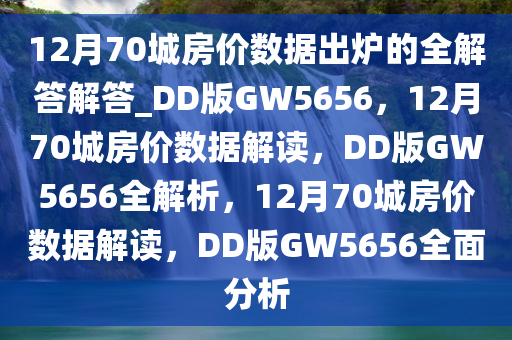 12月70城房价数据出炉的全解答解答_DD版GW5656，12月70城房价数据解读，DD版GW5656全解析，12月70城房价数据解读，DD版GW5656全面分析